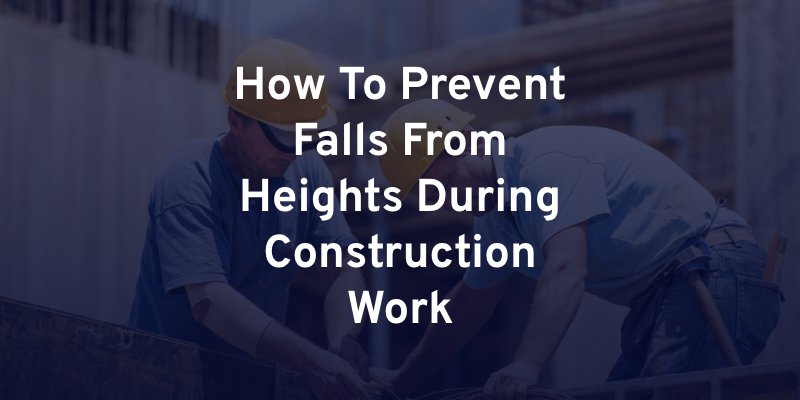 How To Prevent Falls From Heights During Construction Work