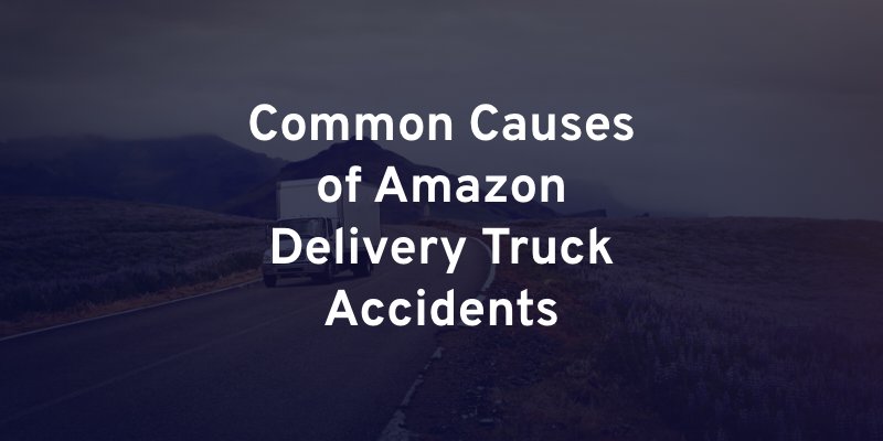 Common Causes of Amazon Delivery Truck Accidents